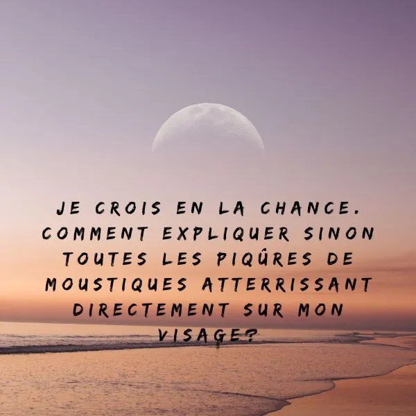 Je crois en la chance. Comment expliquer sinon toutes les piqûres de moustiques atterrissant directement sur mon visage?